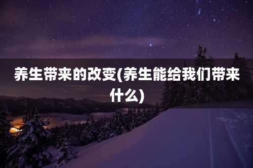 养生带来的改变(养生能给我们带来什么)