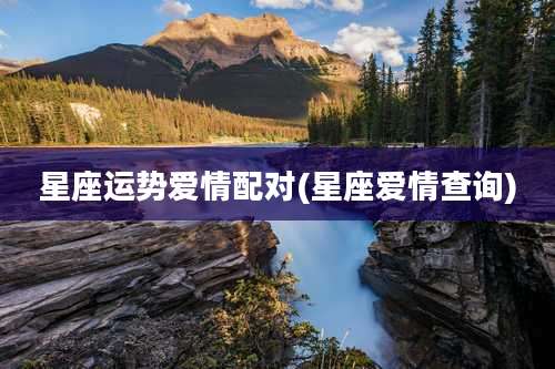星座运势爱情配对(星座爱情查询)