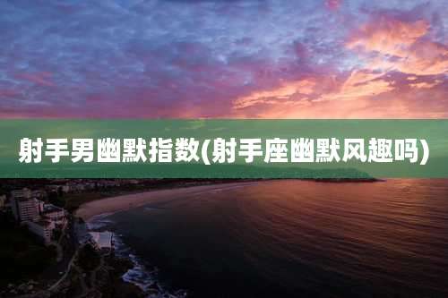 射手男幽默指数(射手座幽默风趣吗)