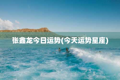 张鑫龙今日运势(今天运势星座)