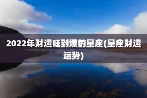 2022年财运旺到爆的星座(星座财运运势)