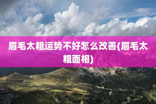 眉毛太粗运势不好怎么改善(眉毛太粗面相)