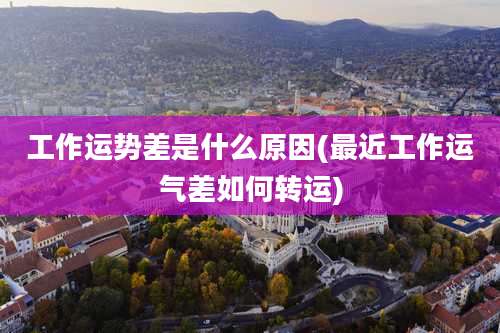 工作运势差是什么原因(最近工作运气差如何转运)