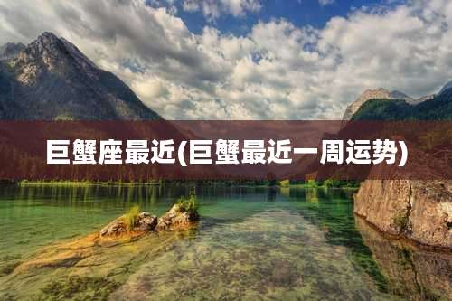 巨蟹座最近(巨蟹最近一周运势)