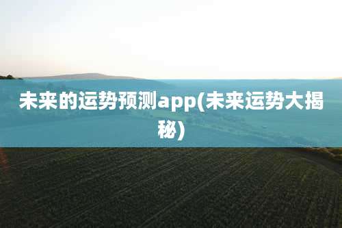 未来的运势预测app(未来运势大揭秘)