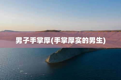 男子手掌厚(手掌厚实的男生)