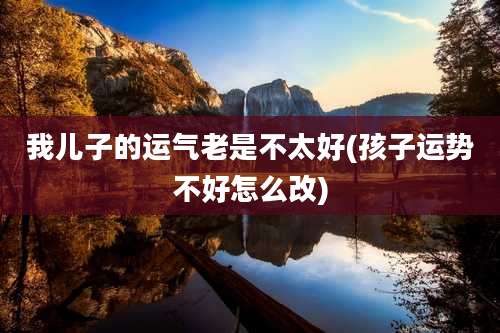 我儿子的运气老是不太好(孩子运势不好怎么改)