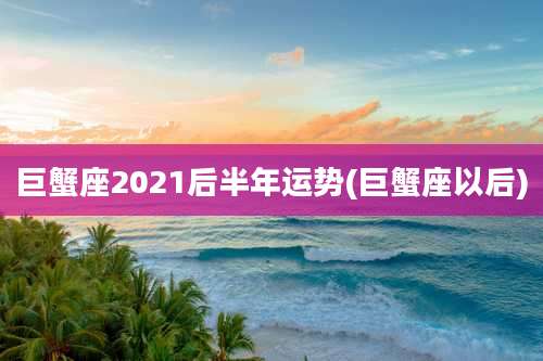 巨蟹座2021后半年运势(巨蟹座以后)
