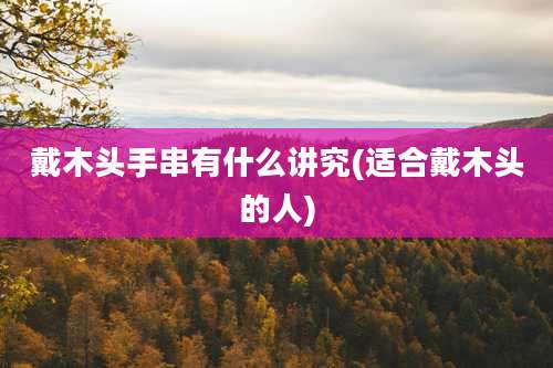 戴木头手串有什么讲究(适合戴木头的人)