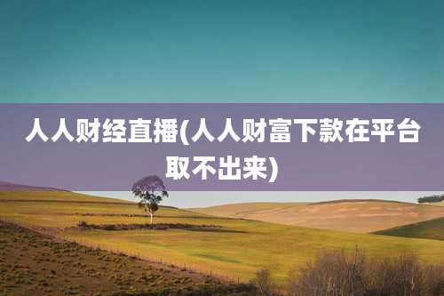 人人财经直播(人人财富下款在平台取不出来)