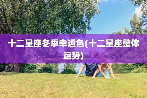 十二星座冬季幸运色(十二星座整体运势)