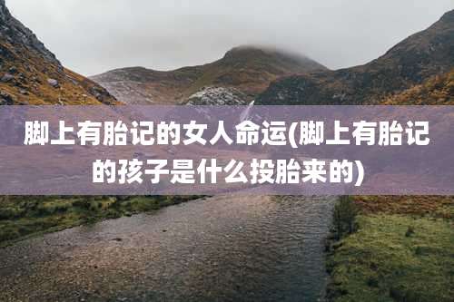 脚上有胎记的女人命运(脚上有胎记的孩子是什么投胎来的)