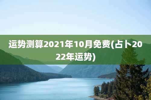 运势测算2021年10月免费(占卜2022年运势)