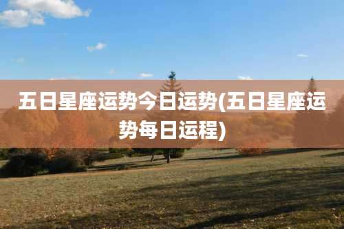 五日星座运势今日运势(五日星座运势每日运程)