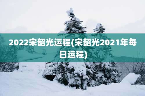 2022宋韶光运程(宋韶光2021年每日运程)