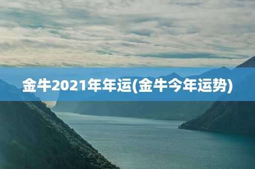 金牛2021年年运(金牛今年运势)