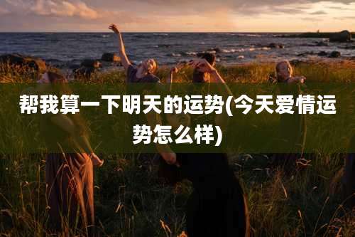 帮我算一下明天的运势(今天爱情运势怎么样)