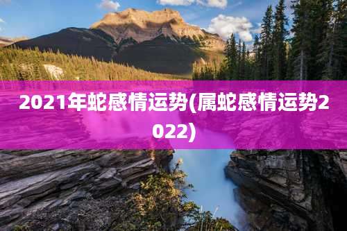 2021年蛇感情运势(属蛇感情运势2022)