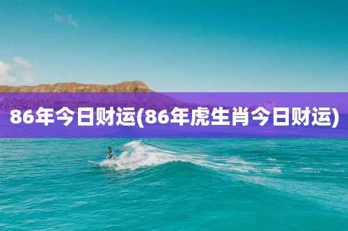 86年今日财运(86年虎生肖今日财运)
