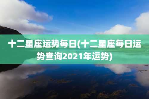 十二星座运势每日(十二星座每日运势查询2021年运势)