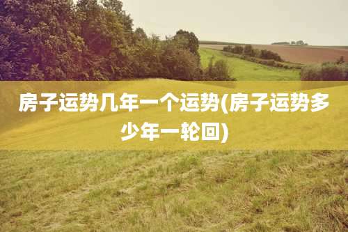 房子运势几年一个运势(房子运势多少年一轮回)