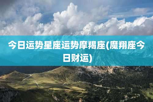 今日运势星座运势摩羯座(魔翔座今日财运)