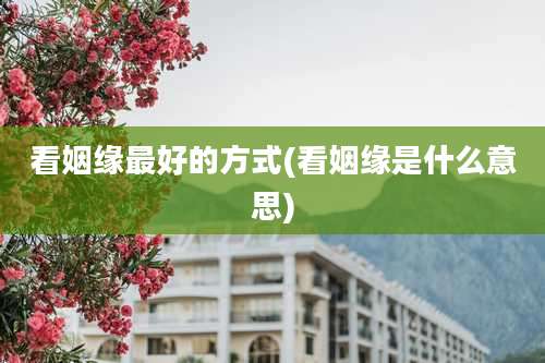 看姻缘最好的方式(看姻缘是什么意思)