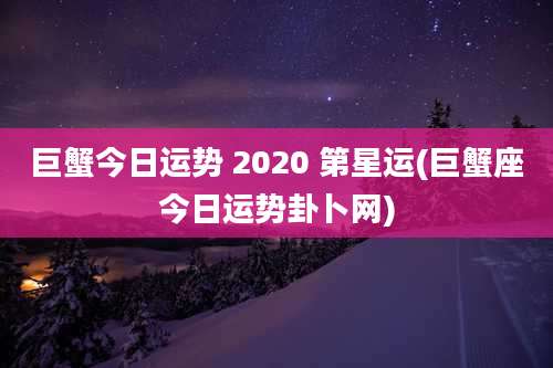 巨蟹今日运势 2020 第星运(巨蟹座今日运势卦卜网)