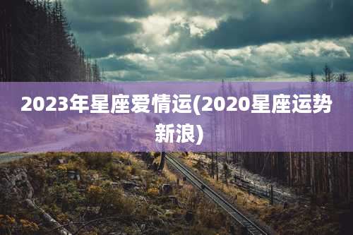2023年星座爱情运(2020星座运势 新浪)