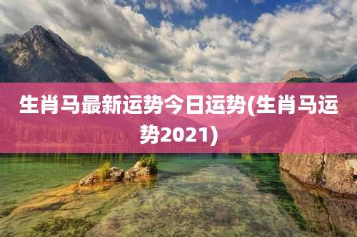 生肖马最新运势今日运势(生肖马运势2021)