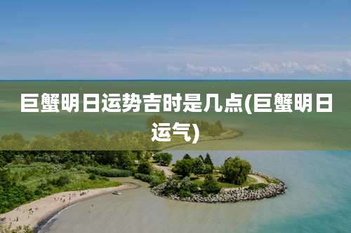 巨蟹明日运势吉时是几点(巨蟹明日运气)