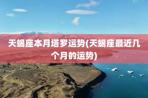 天蝎座本月塔罗运势(天蝎座最近几个月的运势)