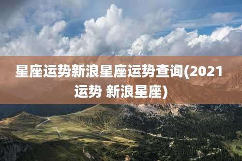 星座运势新浪星座运势查询(2021 运势 新浪星座)