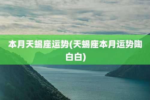 本月天蝎座运势(天蝎座本月运势陶白白)
