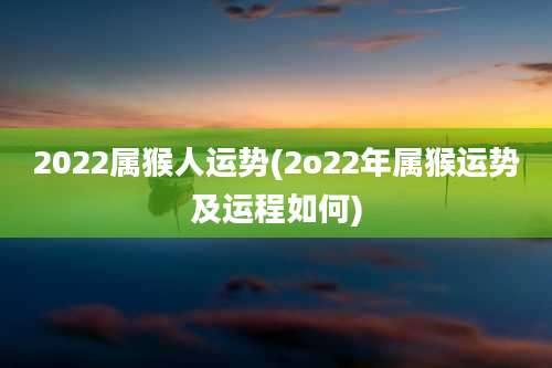 2022属猴人运势(2o22年属猴运势及运程如何)