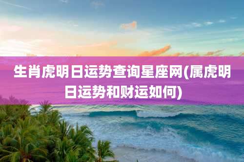 生肖虎明日运势查询星座网(属虎明日运势和财运如何)