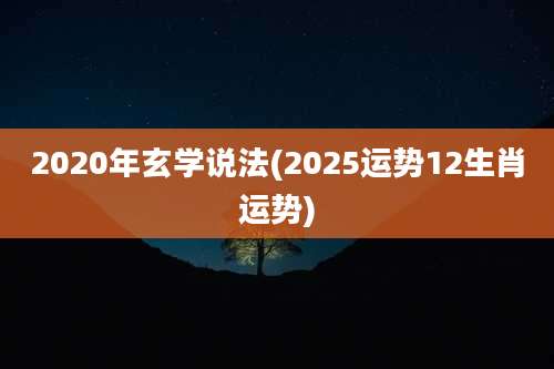 2020年玄学说法(2025运势12生肖运势)
