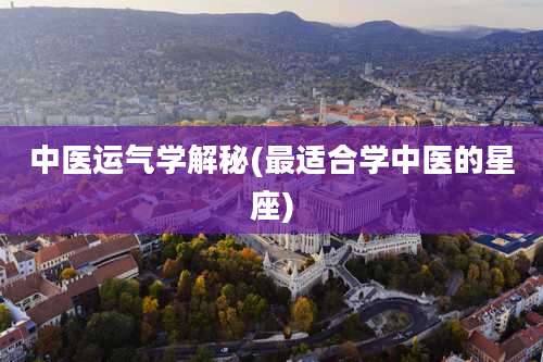 中医运气学解秘(最适合学中医的星座)