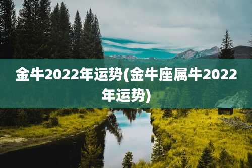 金牛2022年运势(金牛座属牛2022年运势)