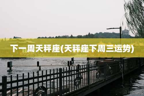 下一周天秤座(天秤座下周三运势)