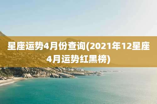 星座运势4月份查询(2021年12星座4月运势红黑榜)