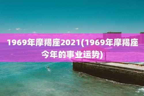 1969年摩羯座2021(1969年摩羯座今年的事业运势)