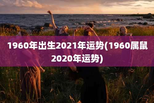 1960年出生2021年运势(1960属鼠2020年运势)