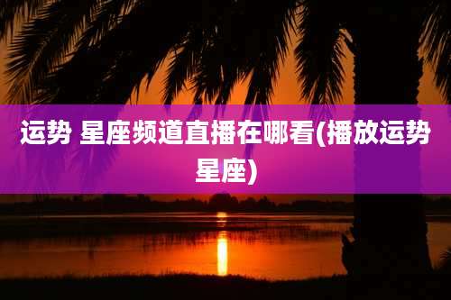 运势 星座频道直播在哪看(播放运势星座)