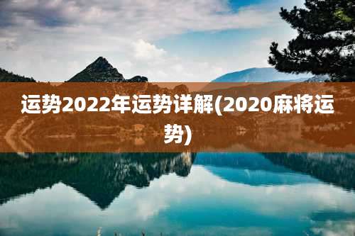 运势2022年运势详解(2020麻将运势)