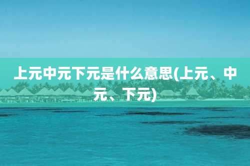 上元中元下元是什么意思(上元、中元、下元)