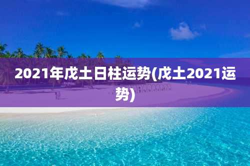 2021年戊土日柱运势(戊土2021运势)