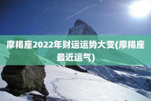 摩羯座2022年财运运势大变(摩羯座最近运气)
