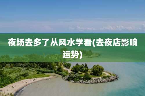 夜场去多了从风水学看(去夜店影响运势)