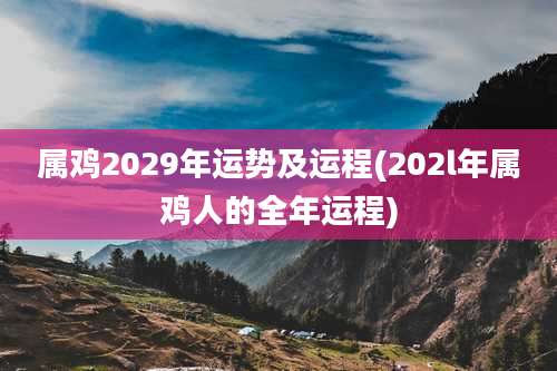 属鸡2029年运势及运程(202l年属鸡人的全年运程)